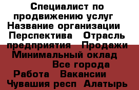 Специалист по продвижению услуг › Название организации ­ Перспектива › Отрасль предприятия ­ Продажи › Минимальный оклад ­ 40 000 - Все города Работа » Вакансии   . Чувашия респ.,Алатырь г.